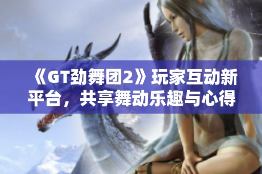 《GT劲舞团2》玩家互动新平台，共享舞动乐趣与心得体验