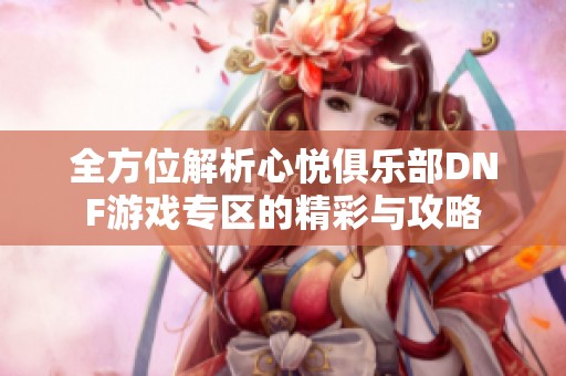 全方位解析心悦俱乐部DNF游戏专区的精彩与攻略