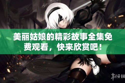 美丽姑娘的精彩故事全集免费观看，快来欣赏吧！