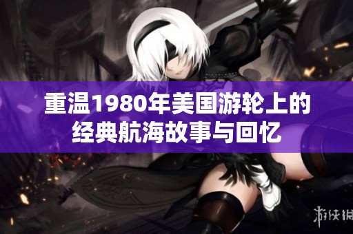重温1980年美国游轮上的经典航海故事与回忆