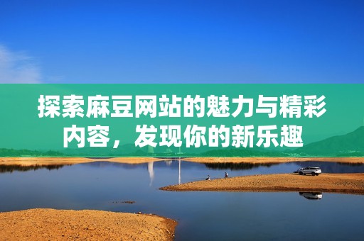 探索麻豆网站的魅力与精彩内容，发现你的新乐趣