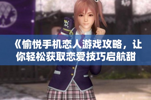 《愉悦手机恋人游戏攻略，让你轻松获取恋爱技巧启航甜蜜之路》