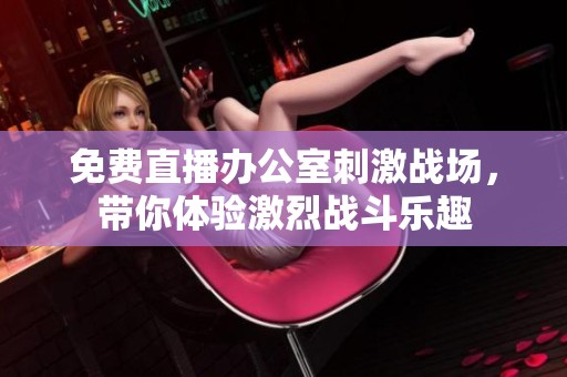 免费直播办公室刺激战场，带你体验激烈战斗乐趣