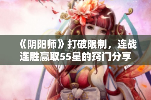 《阴阳师》打破限制，连战连胜赢取55星的窍门分享