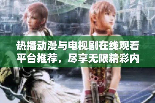 热播动漫与电视剧在线观看平台推荐，尽享无限精彩内容