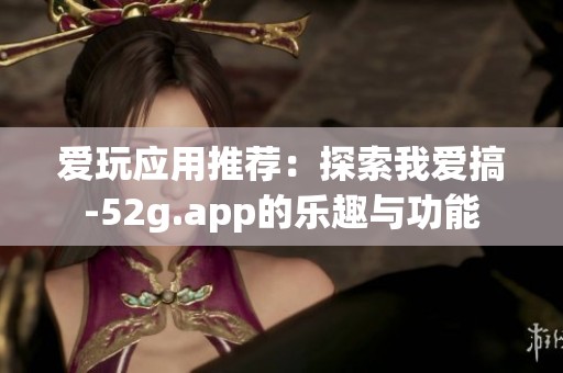 爱玩应用推荐：探索我爱搞-52g.app的乐趣与功能