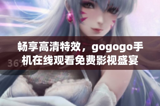 畅享高清特效，gogogo手机在线观看免费影视盛宴