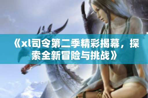 《xl司令第二季精彩揭幕，探索全新冒险与挑战》