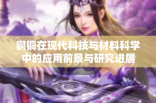 锕铜在现代科技与材料科学中的应用前景与研究进展