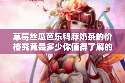 草莓丝瓜芭乐鸭脖奶茶的价格究竟是多少你值得了解的行情分析