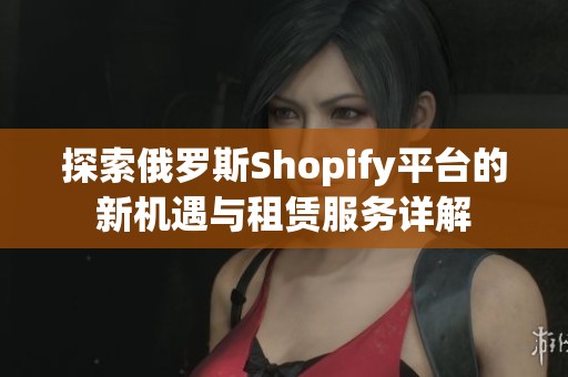 探索俄罗斯Shopify平台的新机遇与租赁服务详解