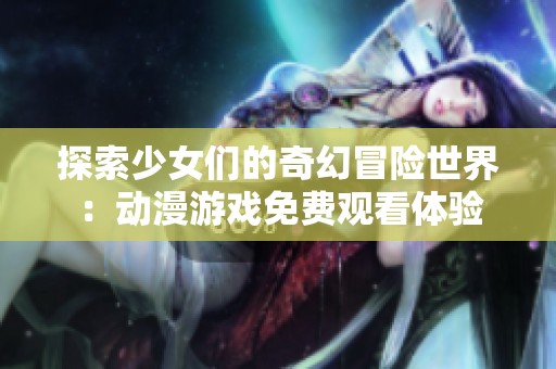 探索少女们的奇幻冒险世界：动漫游戏免费观看体验