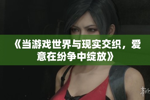 《当游戏世界与现实交织，爱意在纷争中绽放》