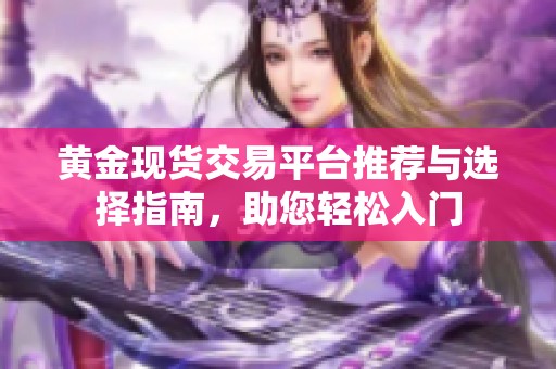 黄金现货交易平台推荐与选择指南，助您轻松入门