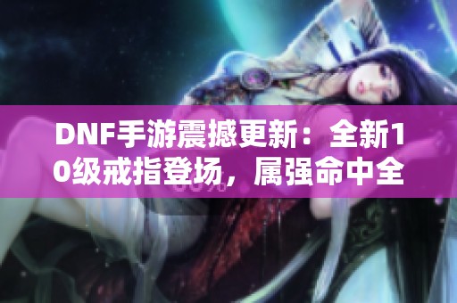 DNF手游震撼更新：全新10级戒指登场，属强命中全加成！