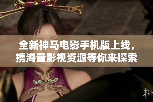 全新神马电影手机版上线，携海量影视资源等你来探索