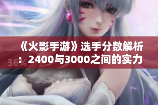 《火影手游》选手分数解析：2400与3000之间的实力差距揭秘