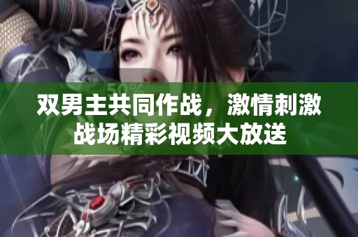 双男主共同作战，激情刺激战场精彩视频大放送