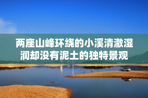 两座山峰环绕的小溪清澈湿润却没有泥土的独特景观