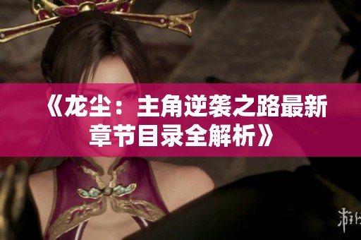 《龙尘：主角逆袭之路最新章节目录全解析》