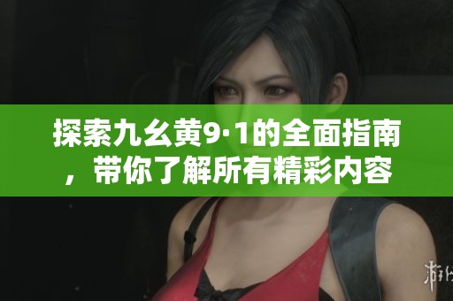探索九幺黄9·1的全面指南，带你了解所有精彩内容