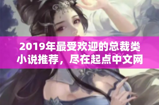 2019年最受欢迎的总裁类小说推荐，尽在起点中文网手机端