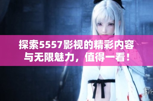 探索5557影视的精彩内容与无限魅力，值得一看！