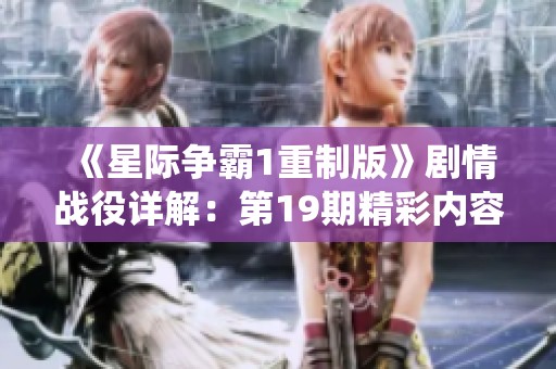 《星际争霸1重制版》剧情战役详解：第19期精彩内容解读