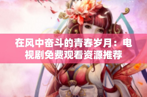 在风中奋斗的青春岁月：电视剧免费观看资源推荐