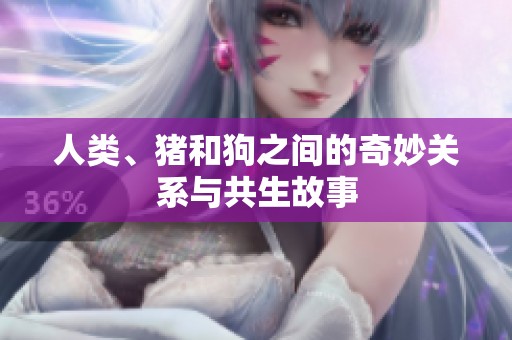 人类、猪和狗之间的奇妙关系与共生故事