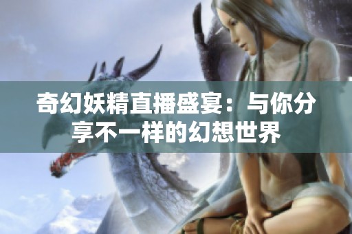奇幻妖精直播盛宴：与你分享不一样的幻想世界
