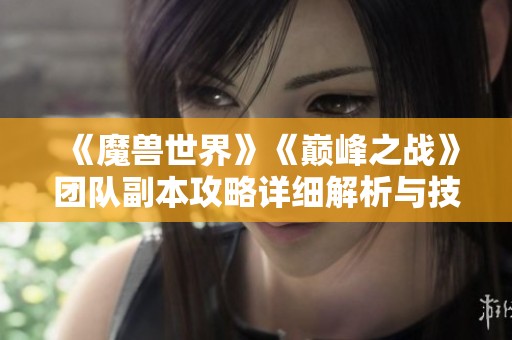 《魔兽世界》《巅峰之战》团队副本攻略详细解析与技巧分享