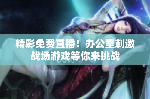 精彩免费直播！办公室刺激战场游戏等你来挑战