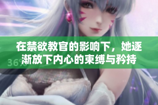 在禁欲教官的影响下，她逐渐放下内心的束缚与矜持