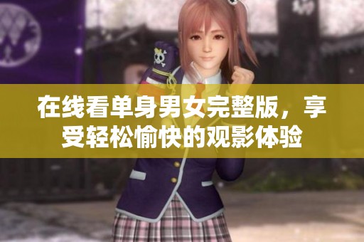 在线看单身男女完整版，享受轻松愉快的观影体验