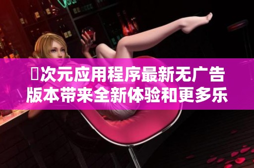 囧次元应用程序最新无广告版本带来全新体验和更多乐趣