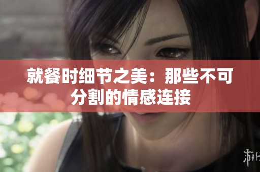 就餐时细节之美：那些不可分割的情感连接