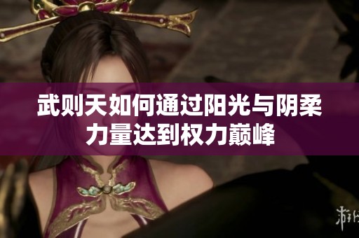 武则天如何通过阳光与阴柔力量达到权力巅峰