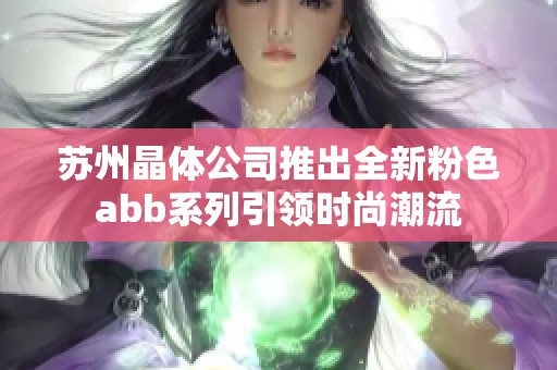 苏州晶体公司推出全新粉色abb系列引领时尚潮流