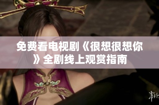免费看电视剧《很想很想你》全剧线上观赏指南