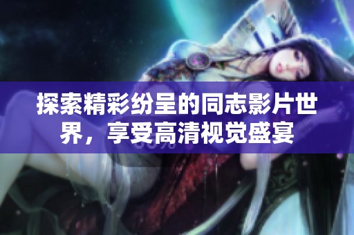探索精彩纷呈的同志影片世界，享受高清视觉盛宴