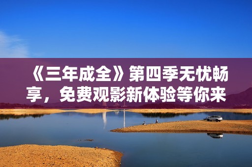 《三年成全》第四季无忧畅享，免费观影新体验等你来探索
