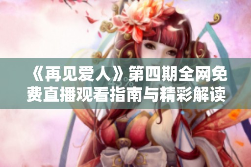 《再见爱人》第四期全网免费直播观看指南与精彩解读