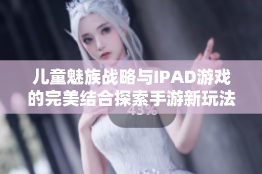 儿童魅族战略与IPAD游戏的完美结合探索手游新玩法