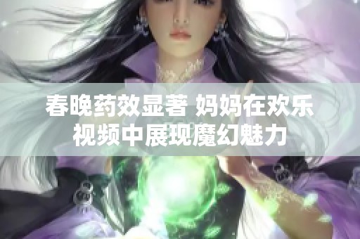 春晚药效显著 妈妈在欢乐视频中展现魔幻魅力