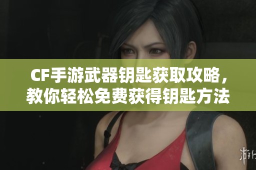 CF手游武器钥匙获取攻略，教你轻松免费获得钥匙方法