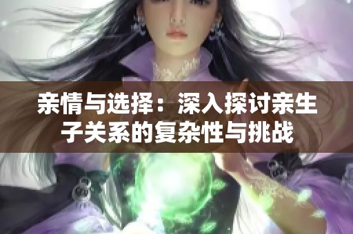亲情与选择：深入探讨亲生子关系的复杂性与挑战