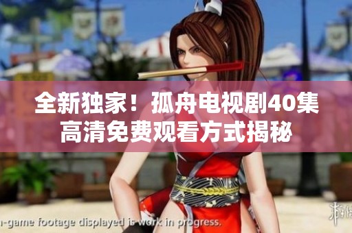 全新独家！孤舟电视剧40集高清免费观看方式揭秘