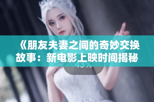 《朋友夫妻之间的奇妙交换故事：新电影上映时间揭秘》