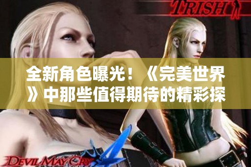 全新角色曝光！《完美世界》中那些值得期待的精彩探索